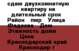 сдаю двухкомнатную квартиру на длительный срок › Район ­ пмр › Улица ­ Фадеева › Дом ­ 413 › Этажность дома ­ 9 › Цена ­ 15 000 - Краснодарский край, Краснодар г. Недвижимость » Квартиры аренда   . Краснодарский край,Краснодар г.